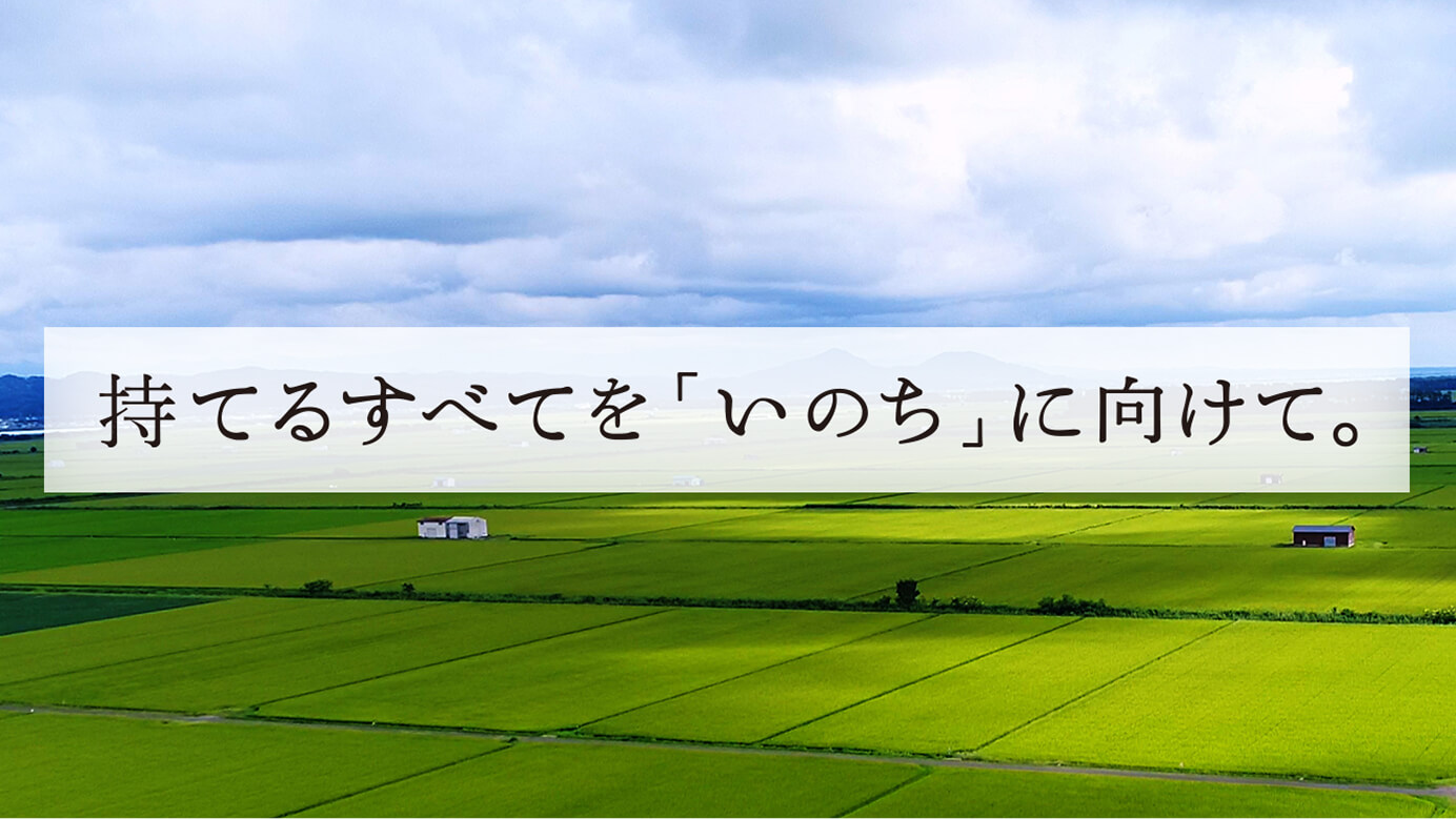 持てるすべてを「いのち」に向けて。