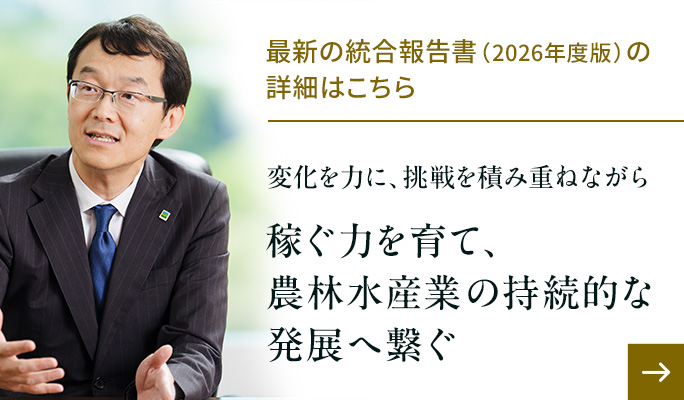 最新の統合報告書（2026年度版）の詳細はこちら　変化を力に、挑戦を積み重ねながら 稼ぐ力を育て、農林水産業の持続的な発展へ繋ぐ