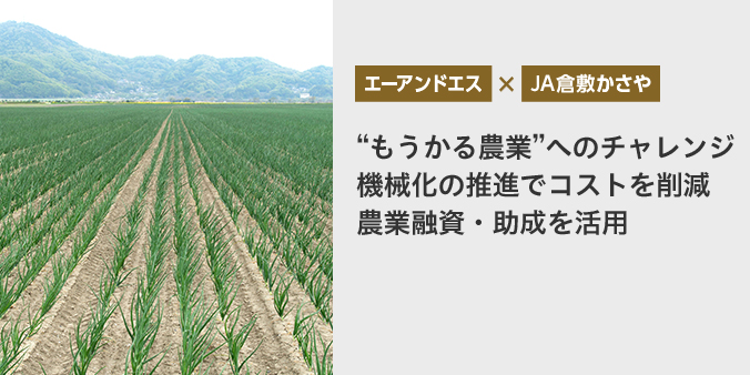 エーアンドエス JA倉敷かさや “もうかる農業”へのチャレンジ機械化の推進でコストを削減 農業融資・助成を活用