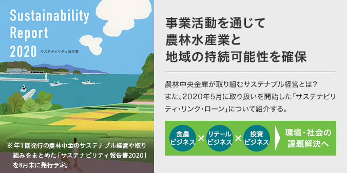 事業活動を通じて農林水産業と地域の持続可能性を確保　農林中央金庫が取り組むサステナブル経営とは？また、2020年5月に取り扱いを開始した「サステナビリティ・リンク・ローン」について紹介する。　食農ビジネス×リテールビジネス×投資ビジネス→環境・社会の課題解決へ　年１回発行の農林中金のサステナブル経営や取り組みをまとめた「サステナビリティ報告書2020」を8月末に発行予定。