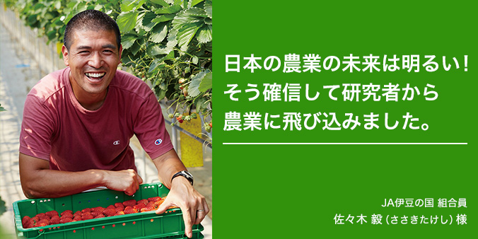 日本の農業の未来は明るい！そう確信して研究者から農業に飛び込みました。 JA伊豆の国 組合員 佐々木毅（ささきたけし）様