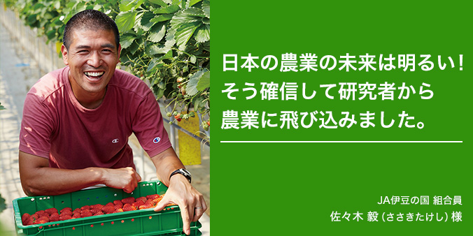 日本の農業の未来は明るい!そう確信して研究者から農業に飛び込みました。 JA伊豆の国 組合員 佐々木毅(ささきたけし)様