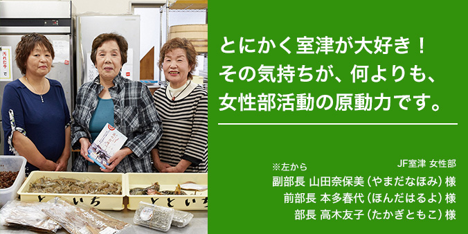 とにかく室津が大好き!その気持ちが、何よりも、女性部活動の原動力です。 JF室津 女性部 ※左から 副部長 山田奈保美(やまだなほみ)様 前部長 本多春代(ほんだはるよ)様 部長 高木友子(たかぎともこ)様