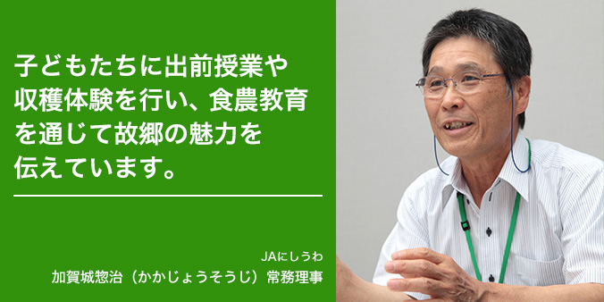 子どもたちに出前授業や収穫体験を行い、食農教育を通じて故郷の魅力を伝えています。 JAにしうわ 加賀城惣治（かかじょうそうじ）常務理事