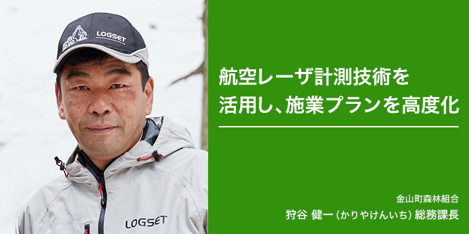 航空レーザ計測技術を活用し、施業プランを高度化 金山町森林組合 狩屋健一（かりやけんいち）総務課長