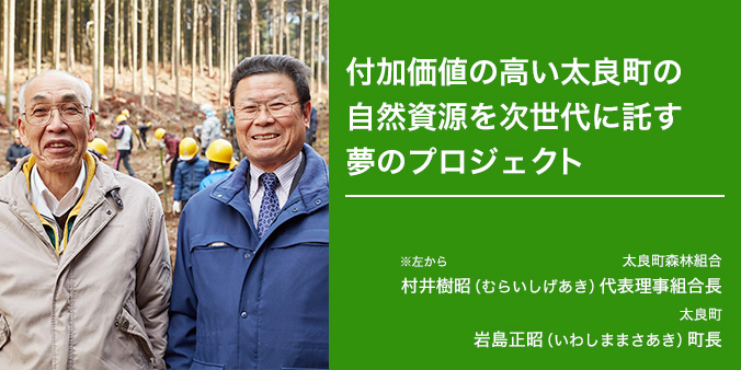 自然資源を次世代に託す夢のプロジェクト 太良町森林組合 ※左から 村井樹昭（むらいしげあき）代表理事組合長 太良町 岩島正昭（いわしままさあき）町長