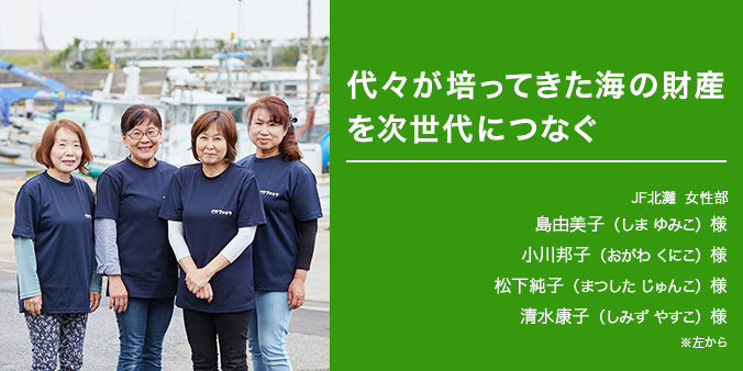 代々が培ってきた海の財産を次世代につなぐ ※左から JF北灘 女性部 島由美子（しまゆみこ）様、小川邦子（おがわくにこ）様、松下純子（まつしたじゅんこ）様、清水康子（しみずやすこ）様