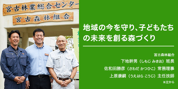 地域の今を守り、子どもたちの未来を創る森づくり ※左から 宮古森林組合 下地幹男(しもじ みきお)班長 佐和田勝彦(さわだ かつひこ)常務理事 上原康嗣(うえはら こうじ)主任技師