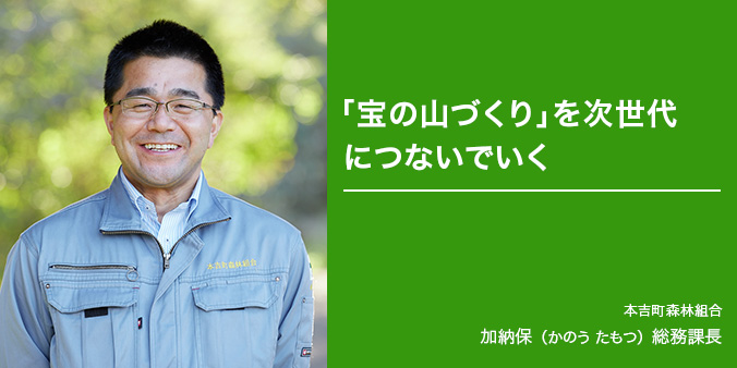 「宝の山づくり」を次世代につないでいく 本吉町森林組合 加納保（かのうたもつ）総務課長