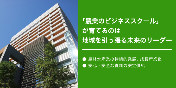 「農業のビジネススクール」が育てるのは地域を引っ張る未来のリーダー ●農林水産業の持続的発展、成長産業化 ●安心・安全な食料の安定供給