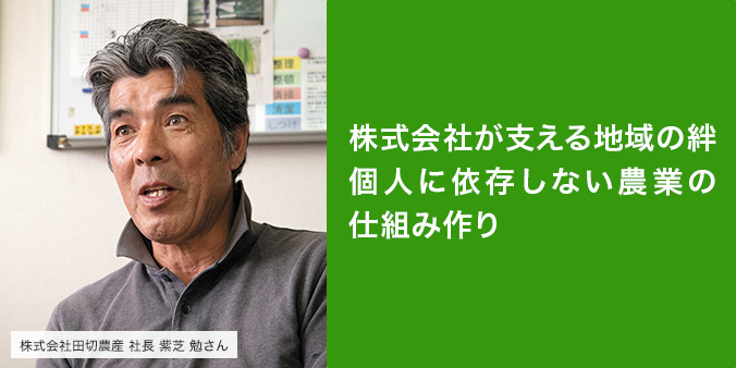 個人に依存しない農業の仕組み作り 担い手不足に直面した飯島町の農業。個人への依存から脱却するための選択は、農作業を受託する会社の設立でした。田切地区では営農組合員の全員が出資し、地域の農作業を担う重要な存在に育っています。