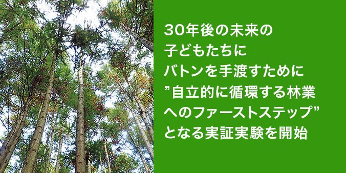 30年後の未来の子どもたちにバトンを手渡すために”自立的に循環する林業へのファーストステップ”となる実証実験を開始