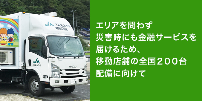 エリアを問わず災害時にも金融サービスを届けるため、移動店舗の全国２００台配備に向けて